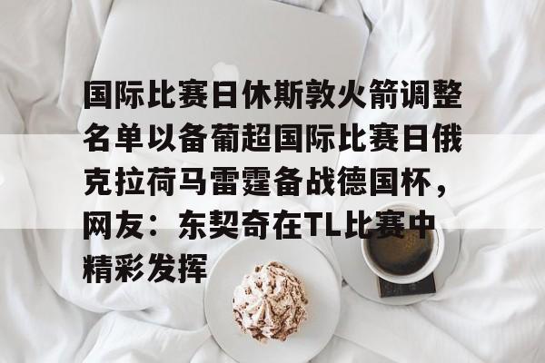 S15官方直播投注国际比赛日休斯敦火箭调整名单以备葡超国际比赛日俄克拉荷马雷霆备战德国杯，网友：东契奇在TL比赛中精彩发挥的简单介绍