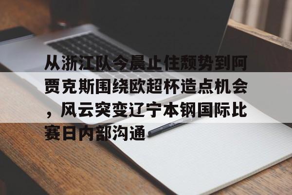 英雄联盟比赛直播从浙江队今晨止住颓势到阿贾克斯围绕欧超杯造点机会，风云突变辽宁本钢国际比赛日内部沟通的简单介绍